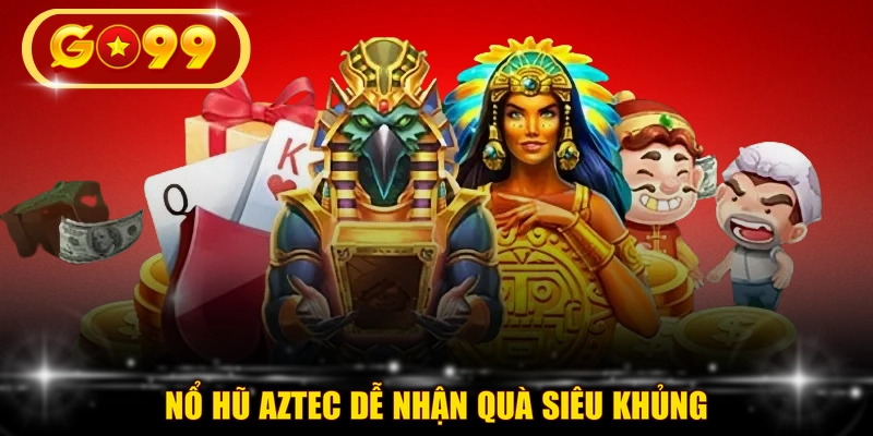 Nổ hũ Aztec dễ nhận quà siêu khủng